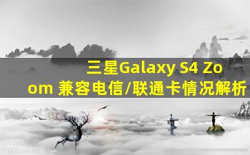 三星Galaxy S4 Zoom 兼容电信/联通卡情况解析